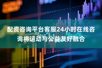 配资咨询平台客服24小时在线咨询将运动与公益友好融合
