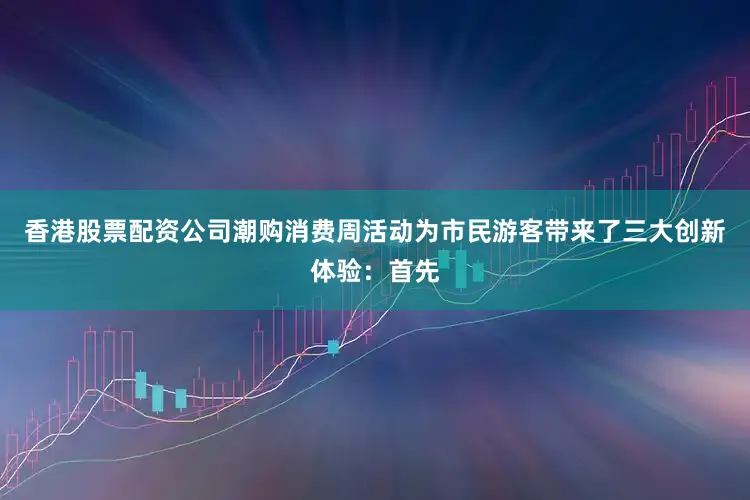 香港股票配资公司潮购消费周活动为市民游客带来了三大创新体验：首先