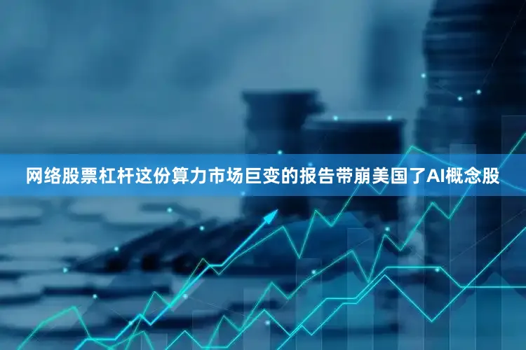 网络股票杠杆这份算力市场巨变的报告带崩美国了AI概念股