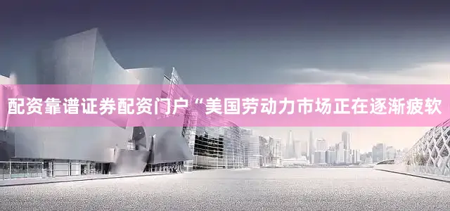 配资靠谱证券配资门户“美国劳动力市场正在逐渐疲软