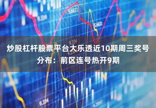 炒股杠杆股票平台大乐透近10期周三奖号分布：前区连号热开9期