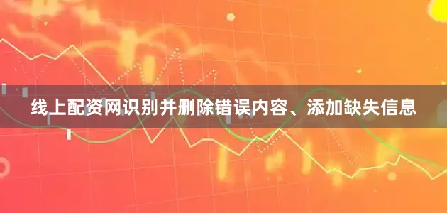线上配资网识别并删除错误内容、添加缺失信息