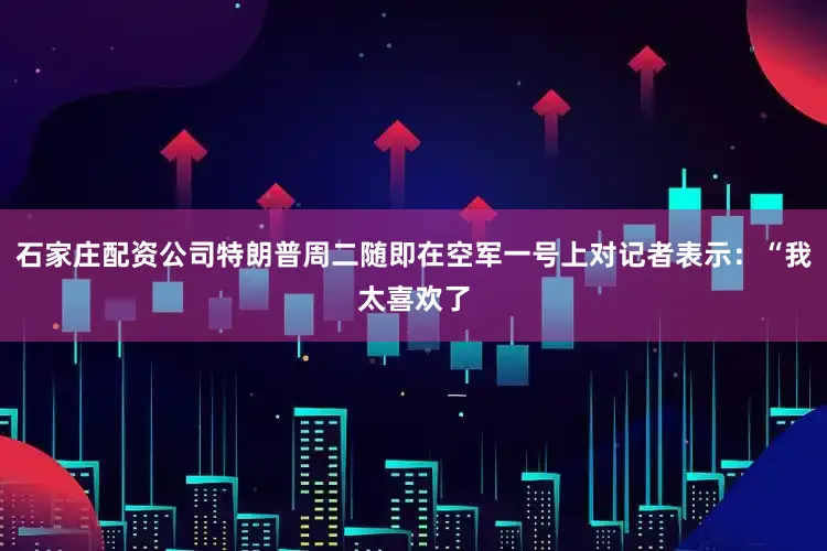 石家庄配资公司特朗普周二随即在空军一号上对记者表示：“我太喜欢了