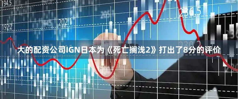 大的配资公司IGN日本为《死亡搁浅2》打出了8分的评价