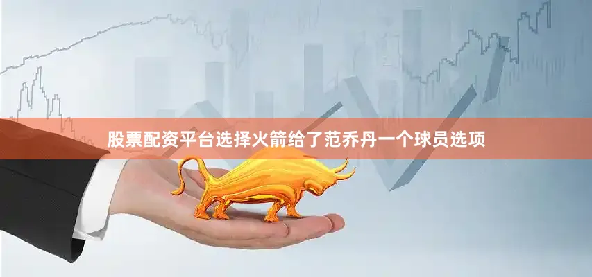 股票配资平台选择火箭给了范乔丹一个球员选项