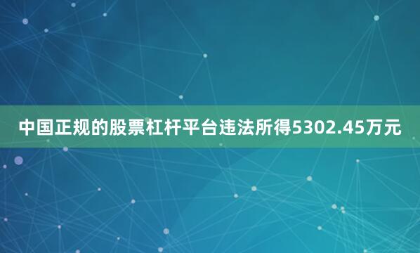中国正规的股票杠杆平台违法所得5302.45万元