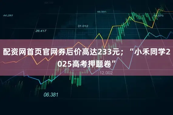 配资网首页官网券后价高达233元；“小禾同学2025高考押题卷”