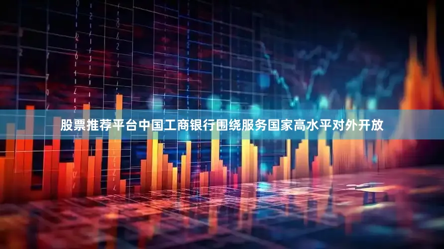 股票推荐平台　　中国工商银行围绕服务国家高水平对外开放
