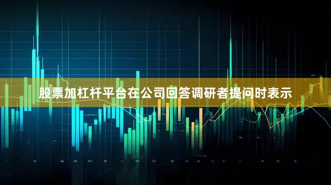 股票加杠杆平台在公司回答调研者提问时表示