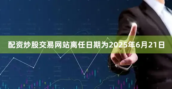 配资炒股交易网站离任日期为2025年6月21日