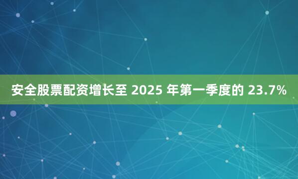 安全股票配资增长至 2025 年第一季度的 23.7%