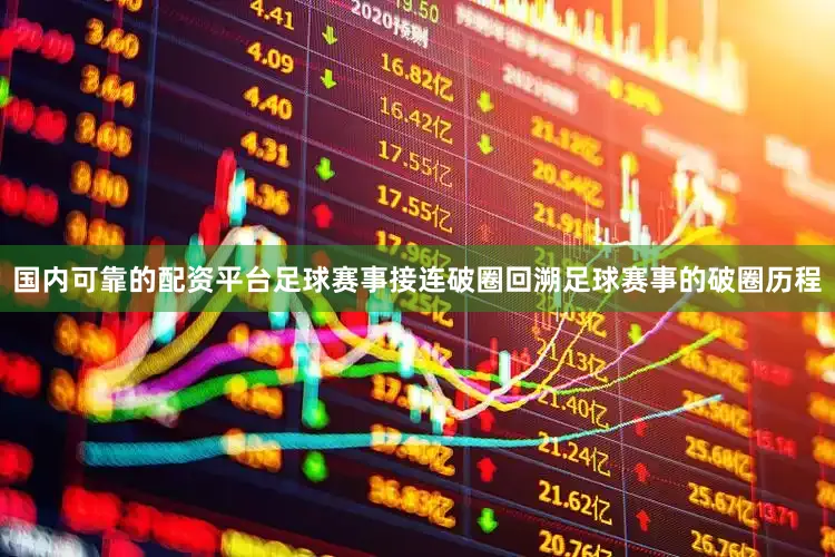 国内可靠的配资平台足球赛事接连破圈回溯足球赛事的破圈历程