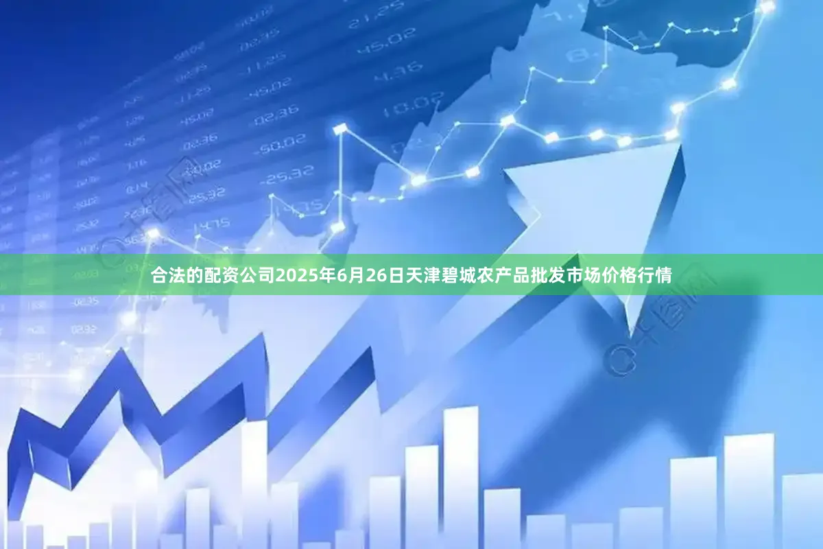 合法的配资公司2025年6月26日天津碧城农产品批发市场价格行情