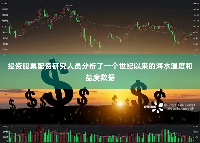 投资股票配资研究人员分析了一个世纪以来的海水温度和盐度数据