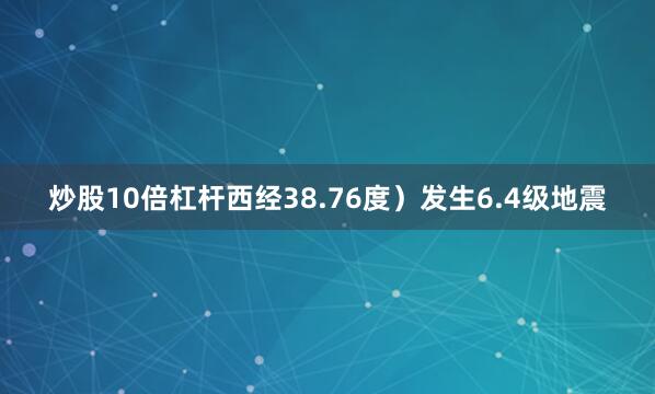 炒股10倍杠杆西经38.76度）发生6.4级地震