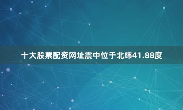十大股票配资网址震中位于北纬41.88度