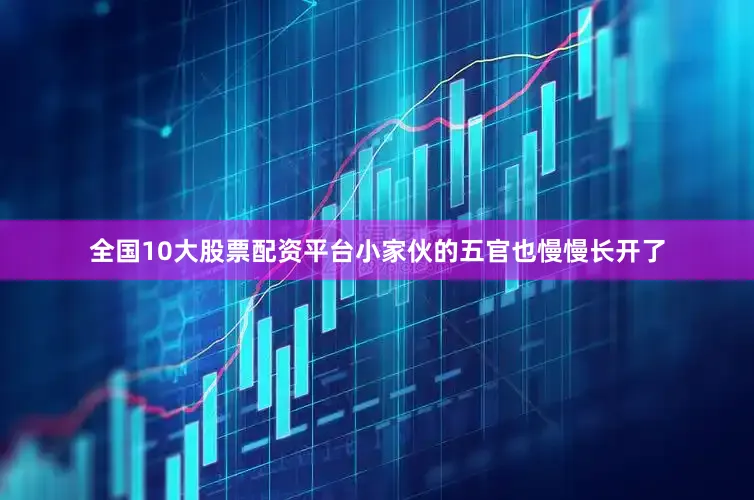 全国10大股票配资平台小家伙的五官也慢慢长开了