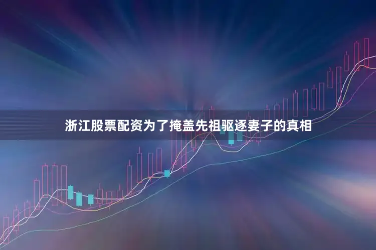 浙江股票配资为了掩盖先祖驱逐妻子的真相