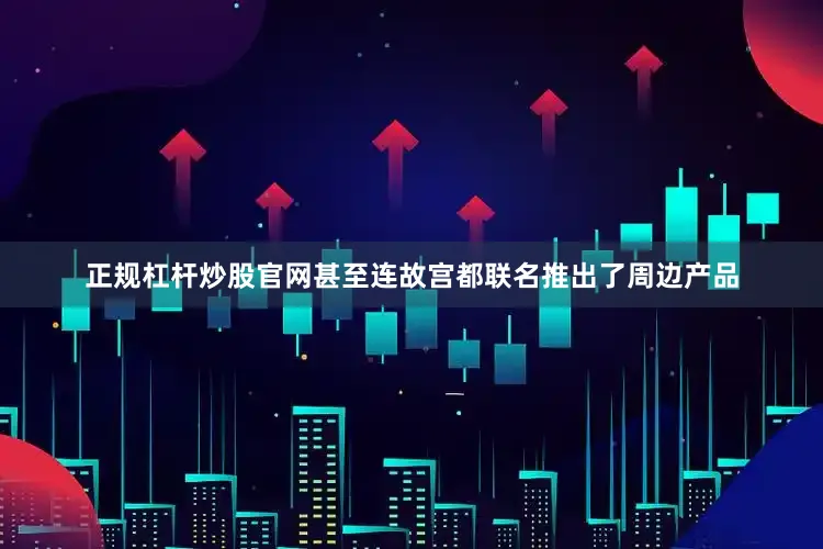 正规杠杆炒股官网甚至连故宫都联名推出了周边产品