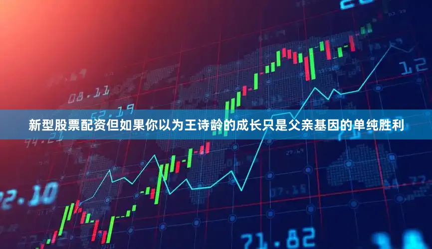 新型股票配资但如果你以为王诗龄的成长只是父亲基因的单纯胜利