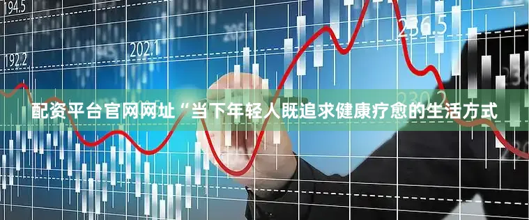 配资平台官网网址　　“当下年轻人既追求健康疗愈的生活方式