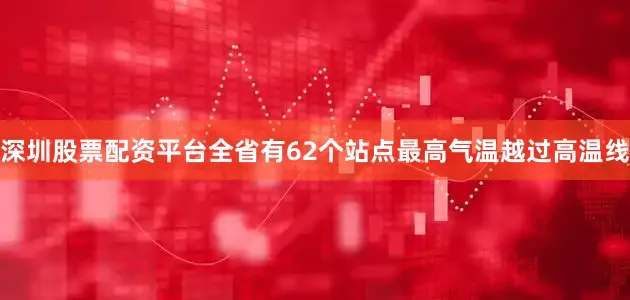 深圳股票配资平台全省有62个站点最高气温越过高温线