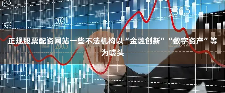 正规股票配资网站一些不法机构以“金融创新”“数字资产”等为噱头