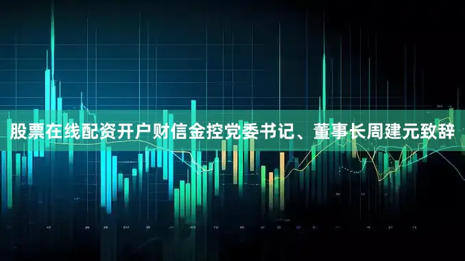 股票在线配资开户财信金控党委书记、董事长周建元致辞
