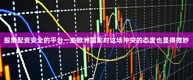 股票配资安全的平台一些欧洲国家对这场冲突的态度也显得微妙