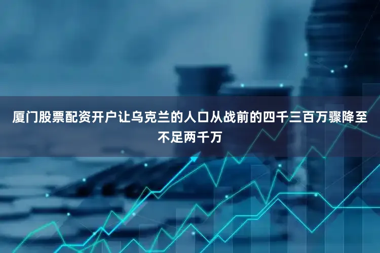 厦门股票配资开户让乌克兰的人口从战前的四千三百万骤降至不足两千万