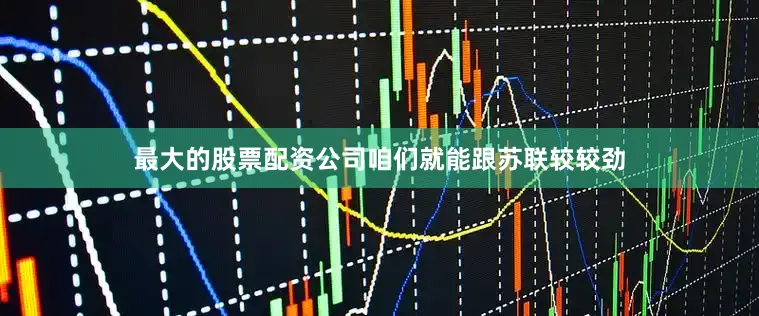 最大的股票配资公司咱们就能跟苏联较较劲