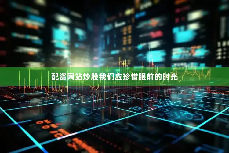 配资网站炒股我们应珍惜眼前的时光