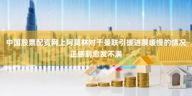 中国股票配资网上阿莫林对于曼联引援进展缓慢的情况正感到愈发不满