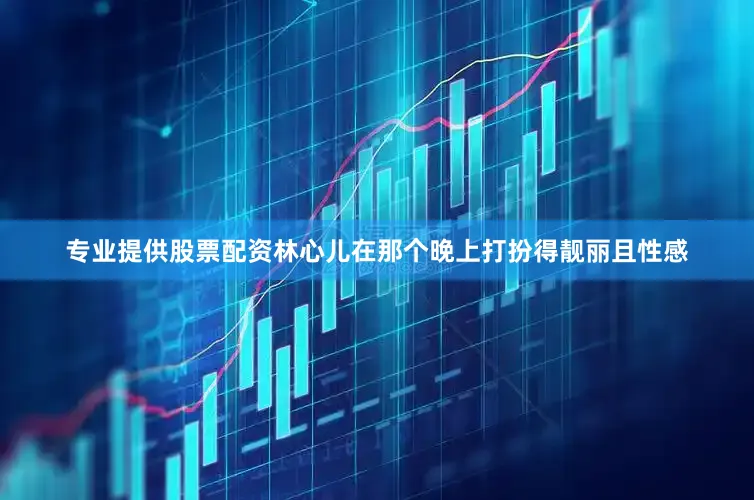 专业提供股票配资林心儿在那个晚上打扮得靓丽且性感