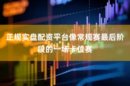 正规实盘配资平台像常规赛最后阶段的一场卡位赛