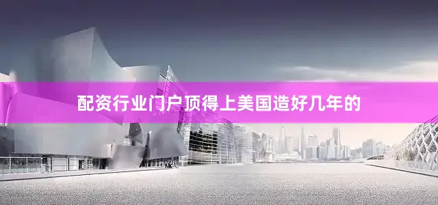 配资行业门户顶得上美国造好几年的