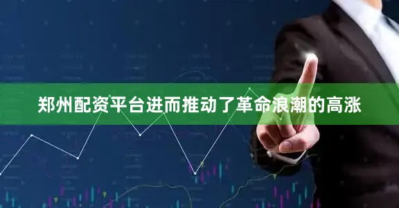 郑州配资平台进而推动了革命浪潮的高涨