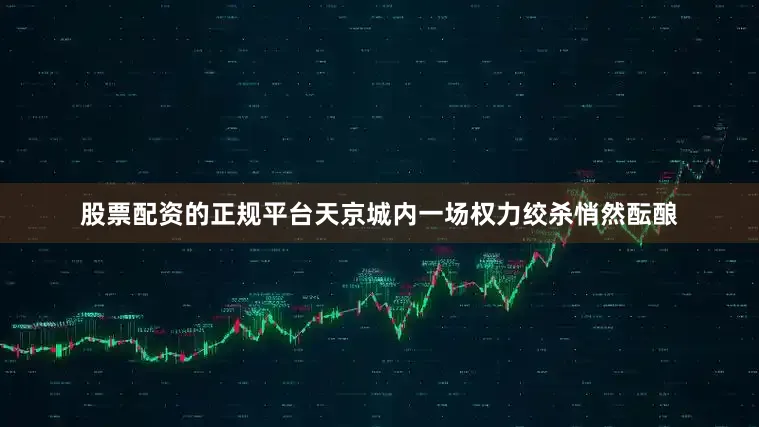 股票配资的正规平台天京城内一场权力绞杀悄然酝酿