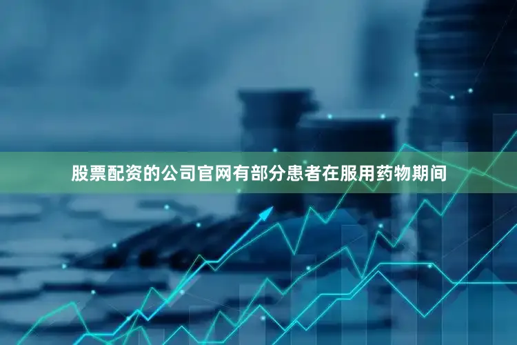 股票配资的公司官网有部分患者在服用药物期间
