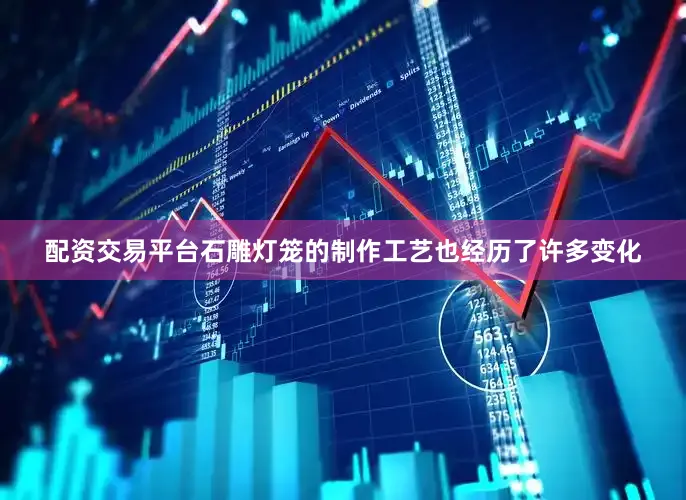 配资交易平台石雕灯笼的制作工艺也经历了许多变化