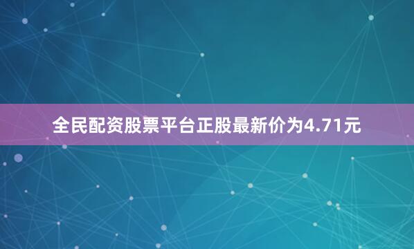 全民配资股票平台正股最新价为4.71元
