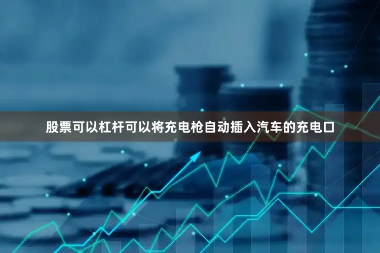 股票可以杠杆可以将充电枪自动插入汽车的充电口