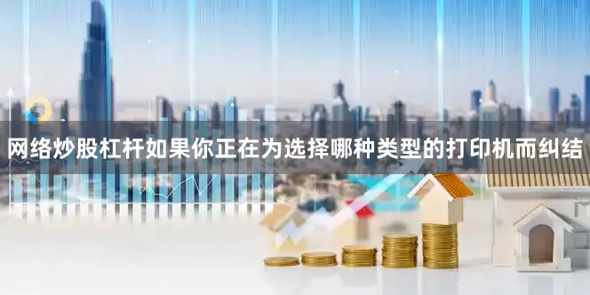 网络炒股杠杆如果你正在为选择哪种类型的打印机而纠结