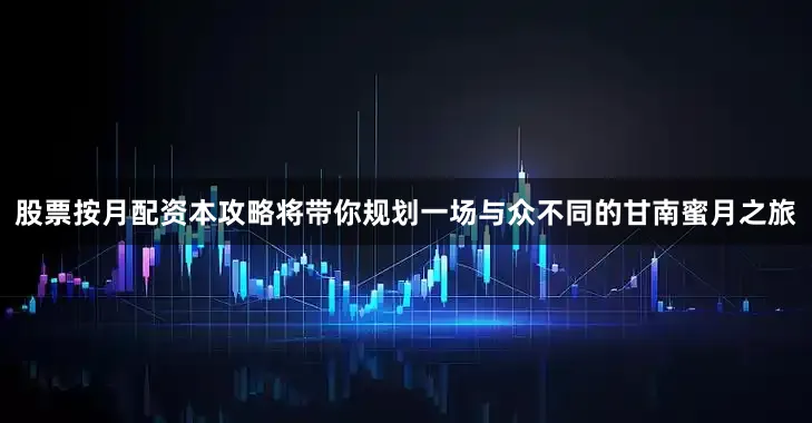 股票按月配资本攻略将带你规划一场与众不同的甘南蜜月之旅