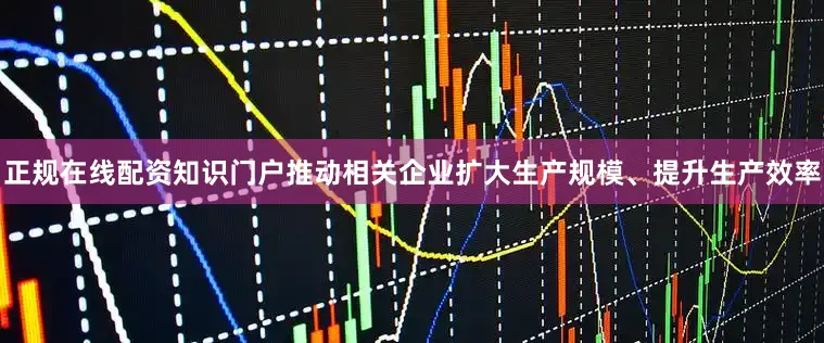 正规在线配资知识门户推动相关企业扩大生产规模、提升生产效率