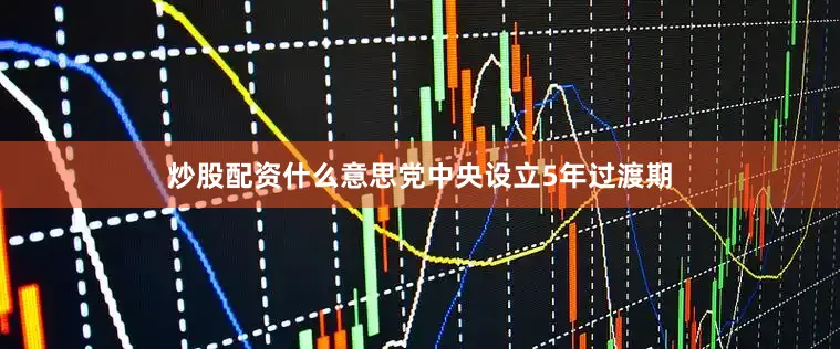 炒股配资什么意思党中央设立5年过渡期