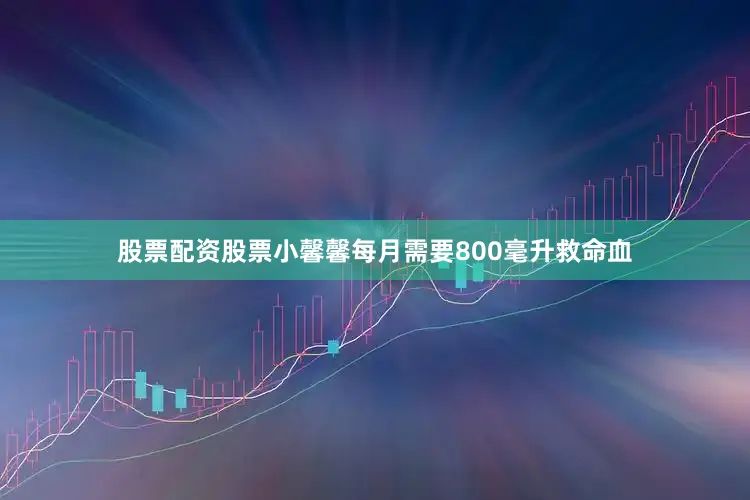 股票配资股票小馨馨每月需要800毫升救命血