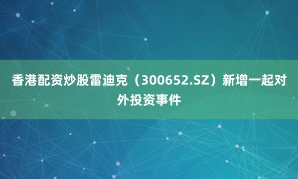 香港配资炒股雷迪克（300652.SZ）新增一起对外投资事件