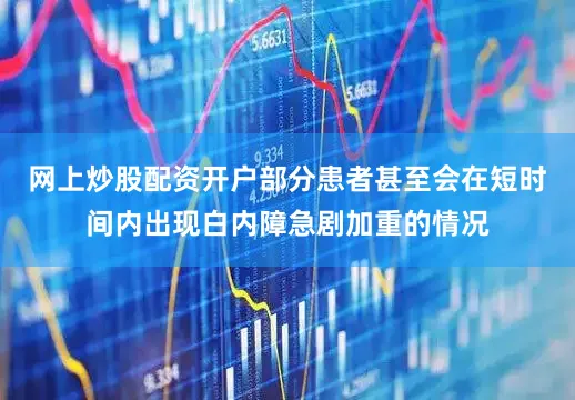 网上炒股配资开户部分患者甚至会在短时间内出现白内障急剧加重的情况