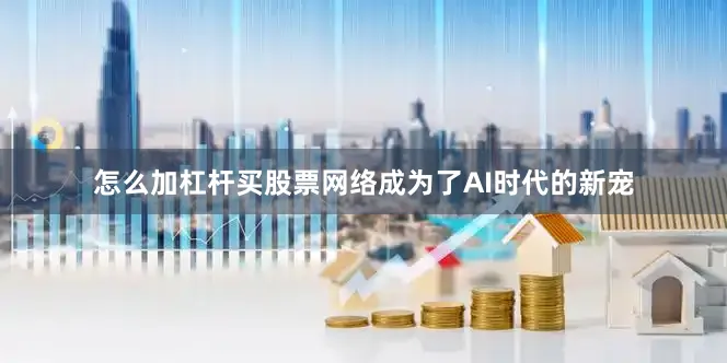 怎么加杠杆买股票网络成为了AI时代的新宠